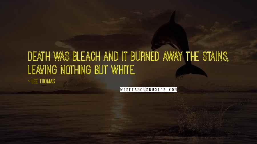 Lee Thomas Quotes: Death was bleach and it burned away the stains, leaving nothing but white.