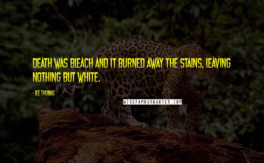 Lee Thomas Quotes: Death was bleach and it burned away the stains, leaving nothing but white.