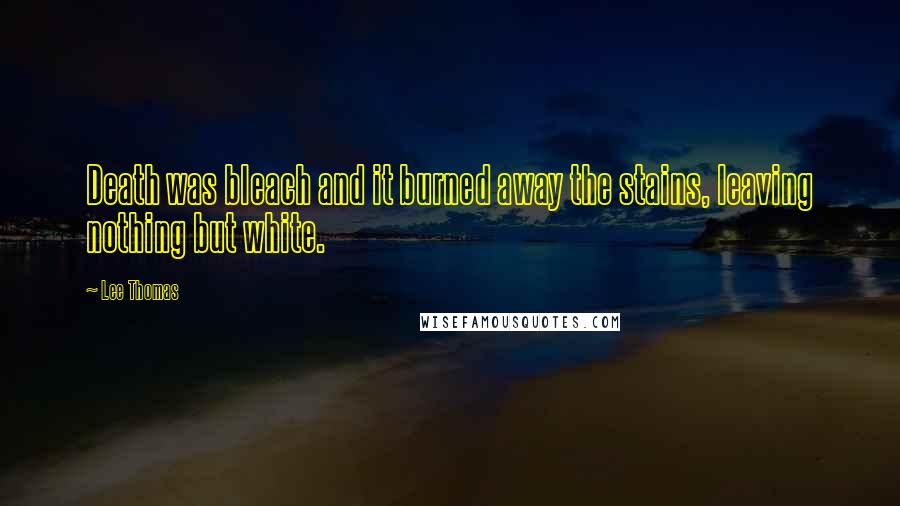 Lee Thomas Quotes: Death was bleach and it burned away the stains, leaving nothing but white.