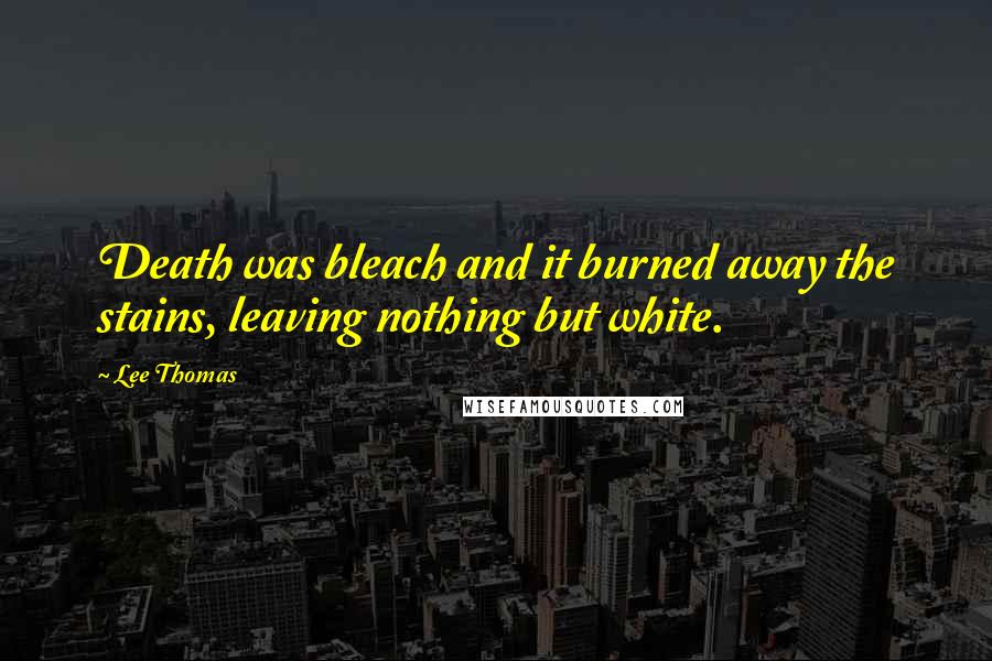 Lee Thomas Quotes: Death was bleach and it burned away the stains, leaving nothing but white.