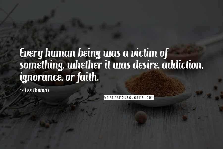 Lee Thomas Quotes: Every human being was a victim of something, whether it was desire, addiction, ignorance, or faith.