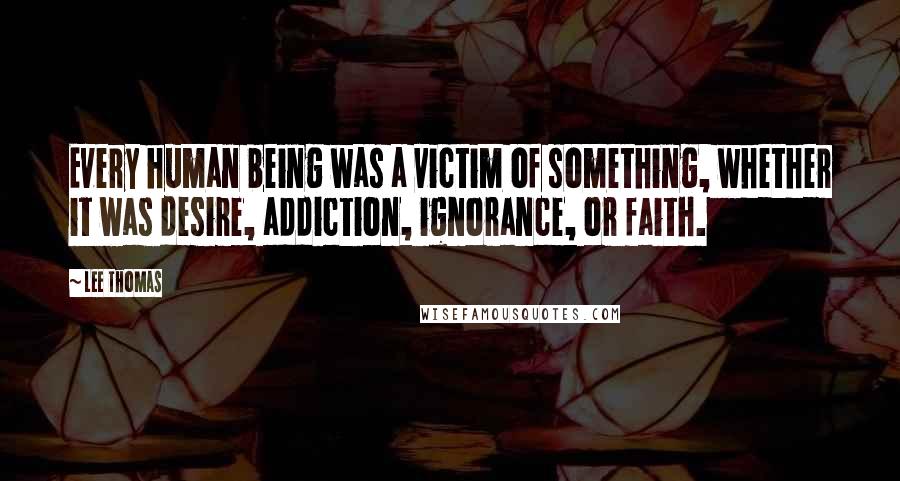 Lee Thomas Quotes: Every human being was a victim of something, whether it was desire, addiction, ignorance, or faith.