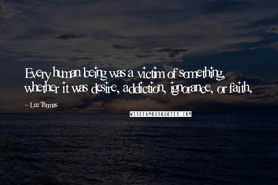 Lee Thomas Quotes: Every human being was a victim of something, whether it was desire, addiction, ignorance, or faith.