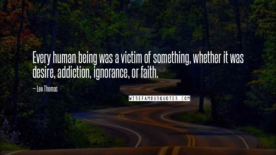 Lee Thomas Quotes: Every human being was a victim of something, whether it was desire, addiction, ignorance, or faith.