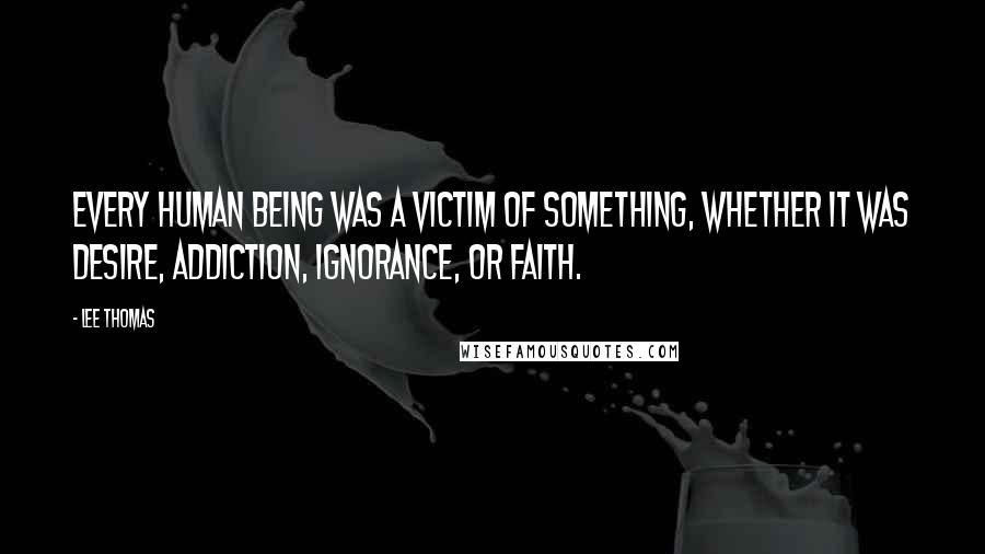 Lee Thomas Quotes: Every human being was a victim of something, whether it was desire, addiction, ignorance, or faith.