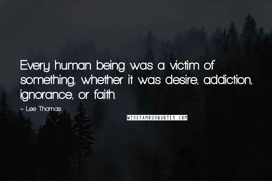 Lee Thomas Quotes: Every human being was a victim of something, whether it was desire, addiction, ignorance, or faith.