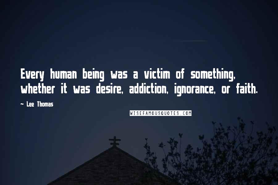 Lee Thomas Quotes: Every human being was a victim of something, whether it was desire, addiction, ignorance, or faith.