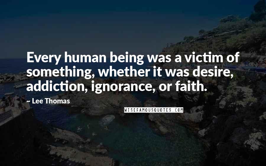 Lee Thomas Quotes: Every human being was a victim of something, whether it was desire, addiction, ignorance, or faith.