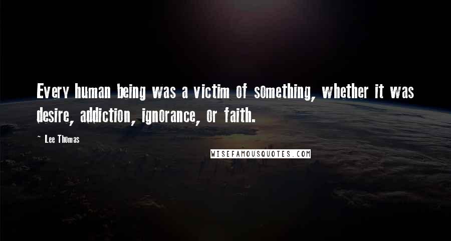 Lee Thomas Quotes: Every human being was a victim of something, whether it was desire, addiction, ignorance, or faith.