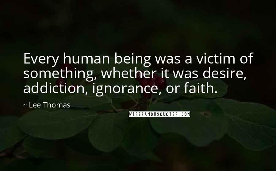 Lee Thomas Quotes: Every human being was a victim of something, whether it was desire, addiction, ignorance, or faith.