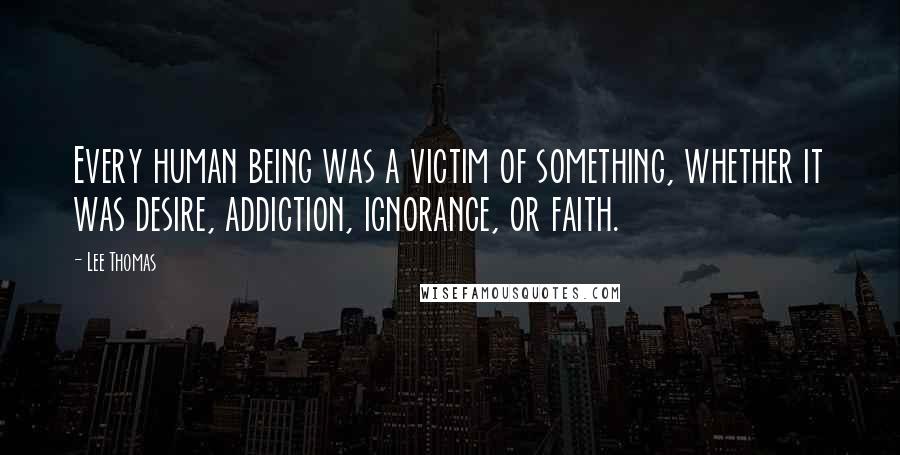 Lee Thomas Quotes: Every human being was a victim of something, whether it was desire, addiction, ignorance, or faith.