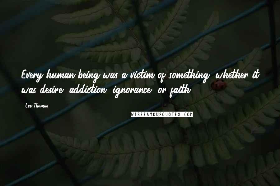 Lee Thomas Quotes: Every human being was a victim of something, whether it was desire, addiction, ignorance, or faith.