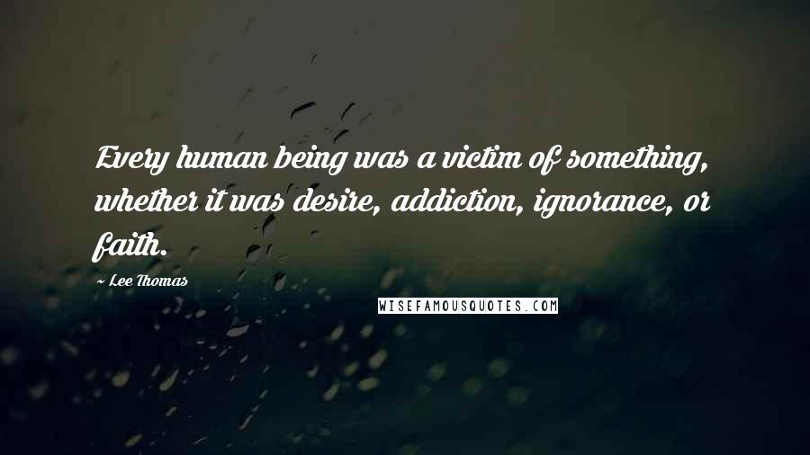 Lee Thomas Quotes: Every human being was a victim of something, whether it was desire, addiction, ignorance, or faith.