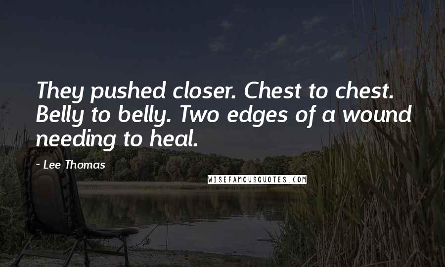 Lee Thomas Quotes: They pushed closer. Chest to chest. Belly to belly. Two edges of a wound needing to heal.