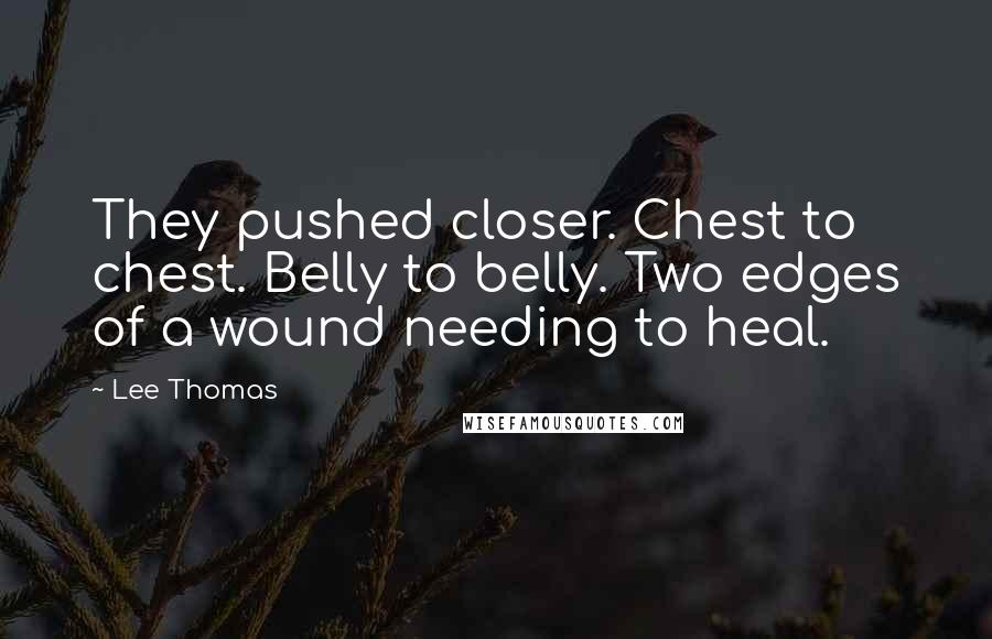 Lee Thomas Quotes: They pushed closer. Chest to chest. Belly to belly. Two edges of a wound needing to heal.