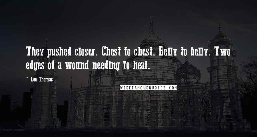 Lee Thomas Quotes: They pushed closer. Chest to chest. Belly to belly. Two edges of a wound needing to heal.
