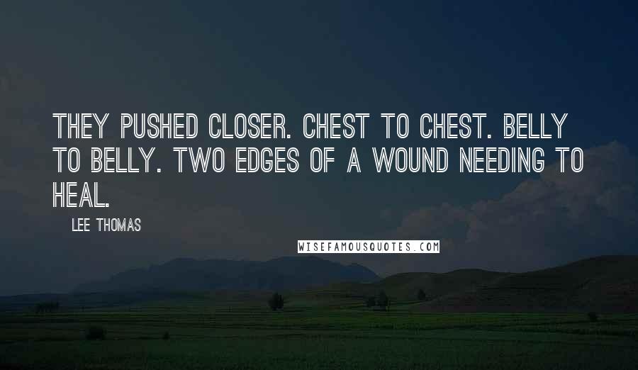 Lee Thomas Quotes: They pushed closer. Chest to chest. Belly to belly. Two edges of a wound needing to heal.