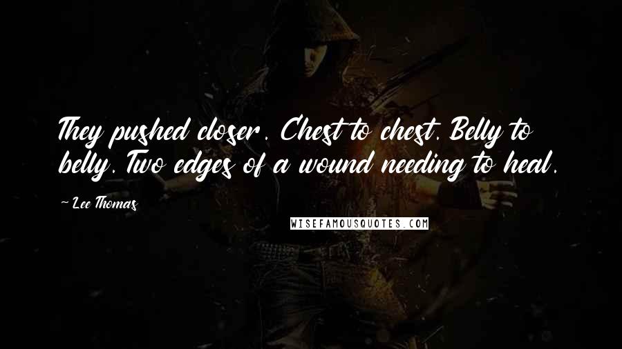 Lee Thomas Quotes: They pushed closer. Chest to chest. Belly to belly. Two edges of a wound needing to heal.