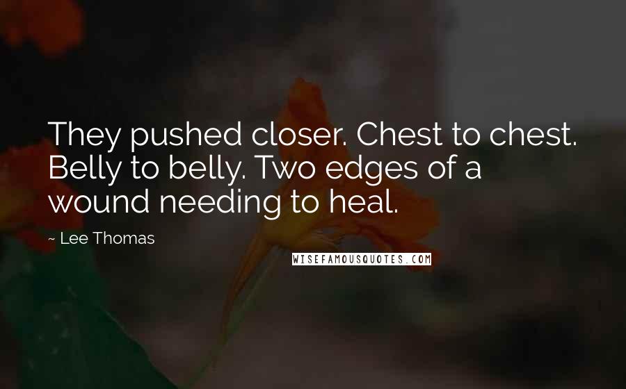 Lee Thomas Quotes: They pushed closer. Chest to chest. Belly to belly. Two edges of a wound needing to heal.