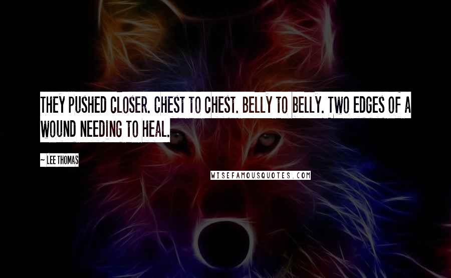 Lee Thomas Quotes: They pushed closer. Chest to chest. Belly to belly. Two edges of a wound needing to heal.