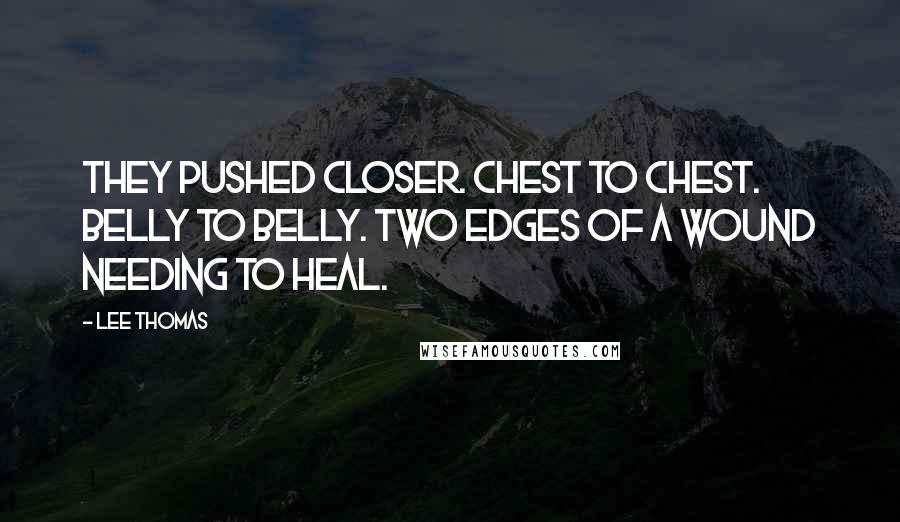 Lee Thomas Quotes: They pushed closer. Chest to chest. Belly to belly. Two edges of a wound needing to heal.