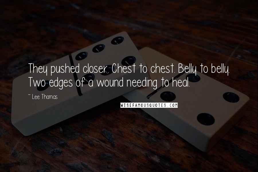 Lee Thomas Quotes: They pushed closer. Chest to chest. Belly to belly. Two edges of a wound needing to heal.