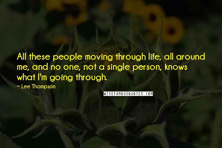 Lee Thompson Quotes: All these people moving through life, all around me, and no one, not a single person, knows what I'm going through.