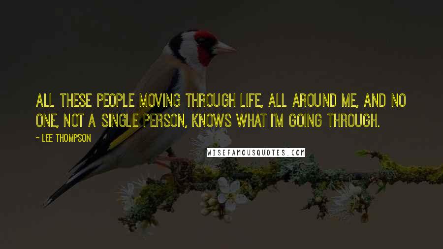 Lee Thompson Quotes: All these people moving through life, all around me, and no one, not a single person, knows what I'm going through.