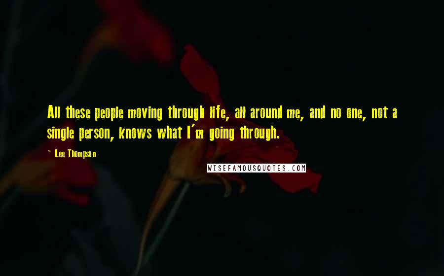 Lee Thompson Quotes: All these people moving through life, all around me, and no one, not a single person, knows what I'm going through.