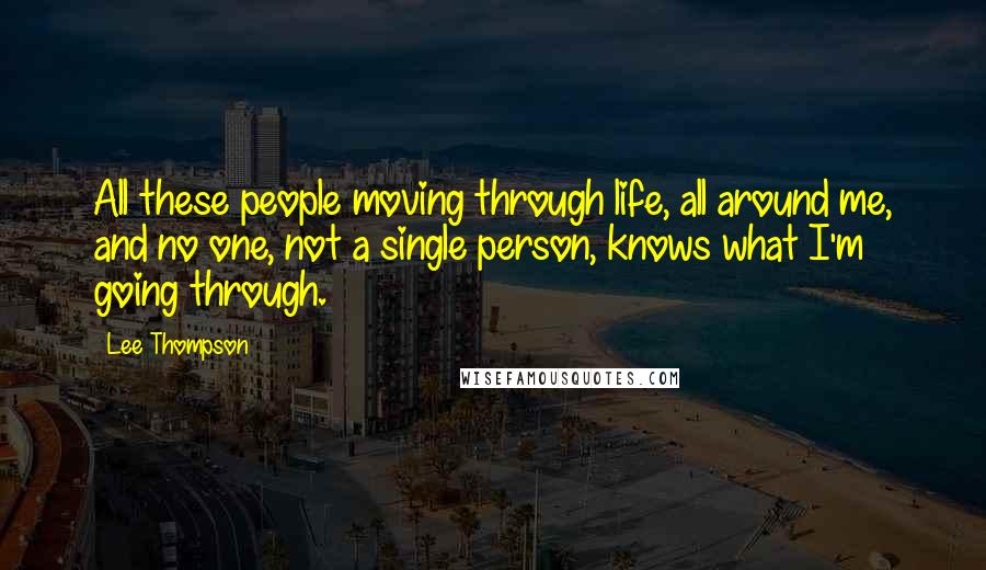 Lee Thompson Quotes: All these people moving through life, all around me, and no one, not a single person, knows what I'm going through.