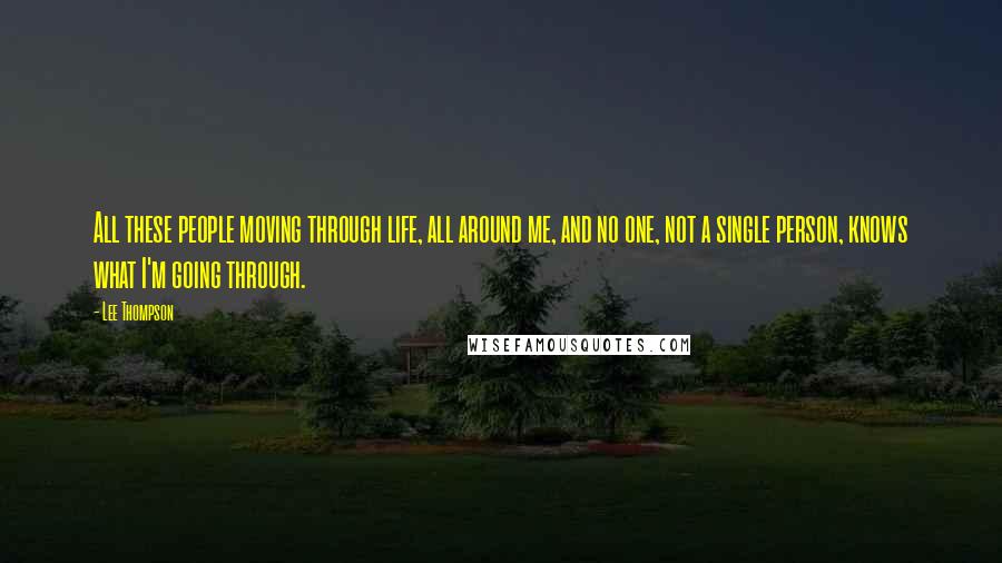 Lee Thompson Quotes: All these people moving through life, all around me, and no one, not a single person, knows what I'm going through.