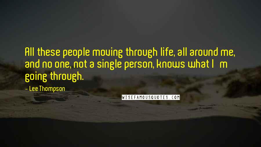 Lee Thompson Quotes: All these people moving through life, all around me, and no one, not a single person, knows what I'm going through.