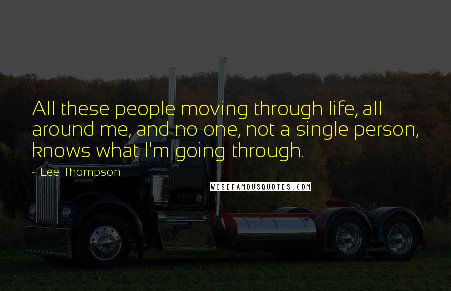 Lee Thompson Quotes: All these people moving through life, all around me, and no one, not a single person, knows what I'm going through.