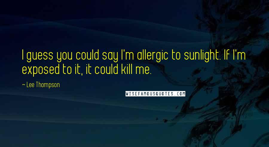 Lee Thompson Quotes: I guess you could say I'm allergic to sunlight. If I'm exposed to it, it could kill me.