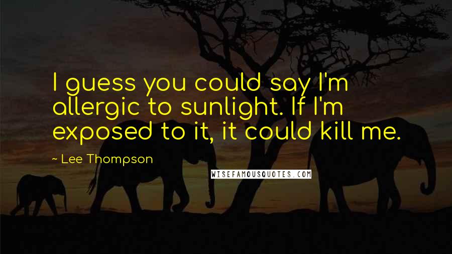 Lee Thompson Quotes: I guess you could say I'm allergic to sunlight. If I'm exposed to it, it could kill me.