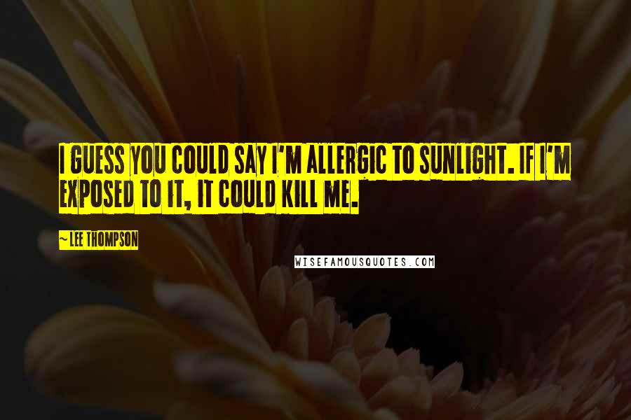 Lee Thompson Quotes: I guess you could say I'm allergic to sunlight. If I'm exposed to it, it could kill me.
