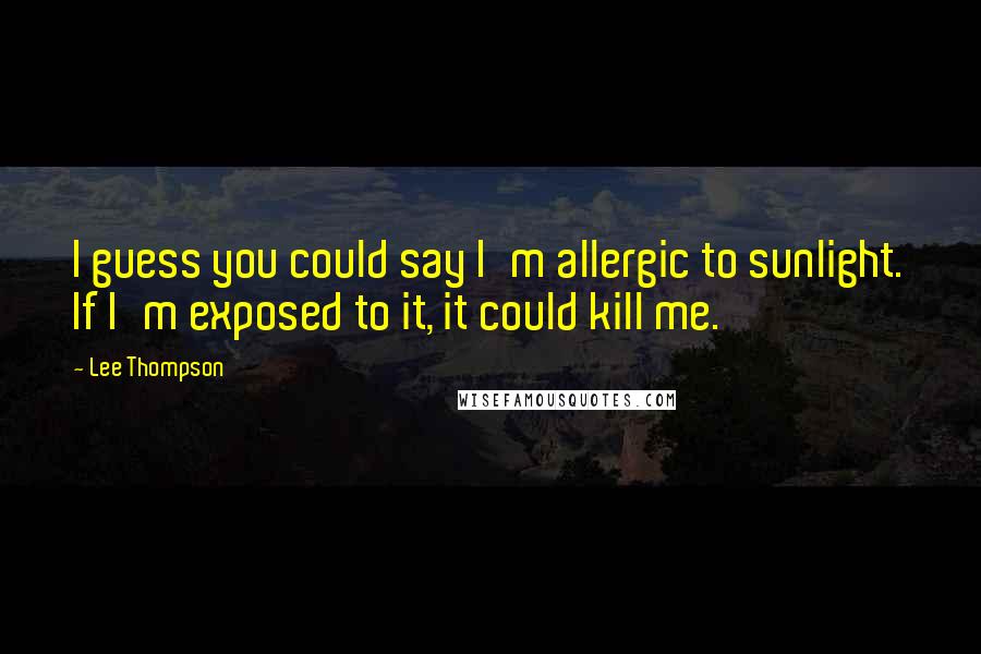 Lee Thompson Quotes: I guess you could say I'm allergic to sunlight. If I'm exposed to it, it could kill me.