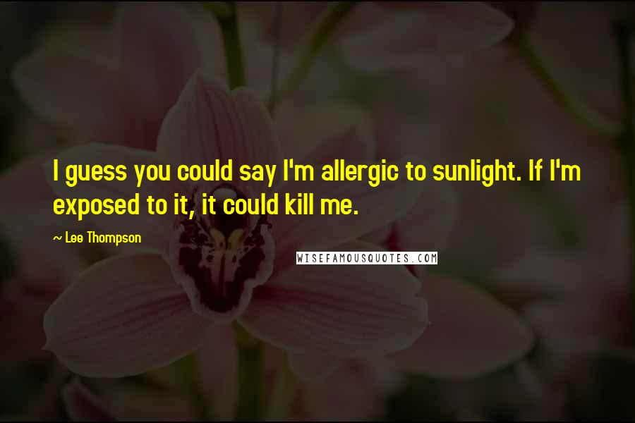 Lee Thompson Quotes: I guess you could say I'm allergic to sunlight. If I'm exposed to it, it could kill me.