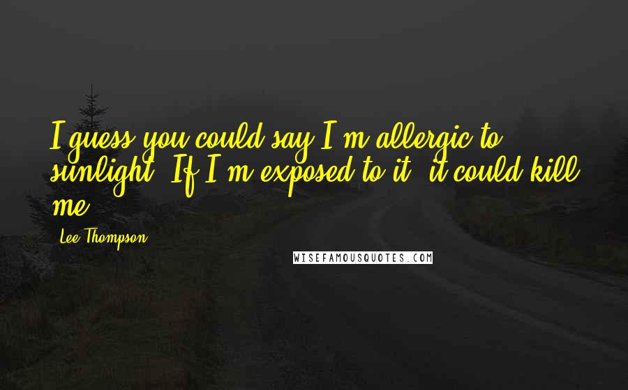 Lee Thompson Quotes: I guess you could say I'm allergic to sunlight. If I'm exposed to it, it could kill me.