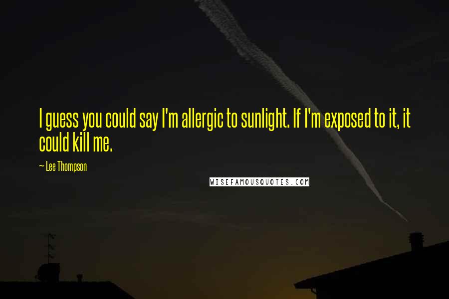 Lee Thompson Quotes: I guess you could say I'm allergic to sunlight. If I'm exposed to it, it could kill me.