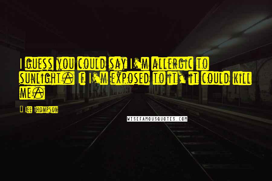 Lee Thompson Quotes: I guess you could say I'm allergic to sunlight. If I'm exposed to it, it could kill me.