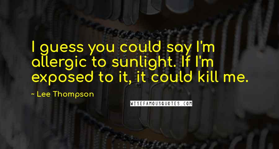 Lee Thompson Quotes: I guess you could say I'm allergic to sunlight. If I'm exposed to it, it could kill me.