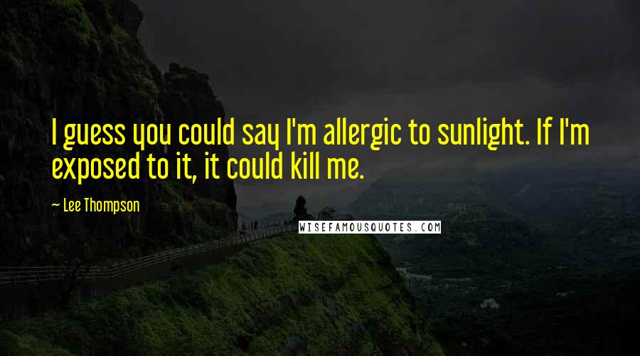 Lee Thompson Quotes: I guess you could say I'm allergic to sunlight. If I'm exposed to it, it could kill me.