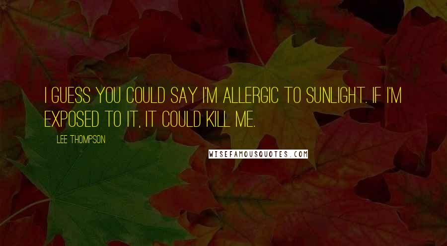 Lee Thompson Quotes: I guess you could say I'm allergic to sunlight. If I'm exposed to it, it could kill me.