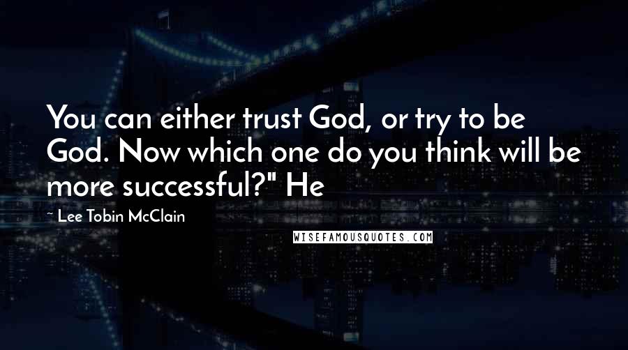 Lee Tobin McClain Quotes: You can either trust God, or try to be God. Now which one do you think will be more successful?" He