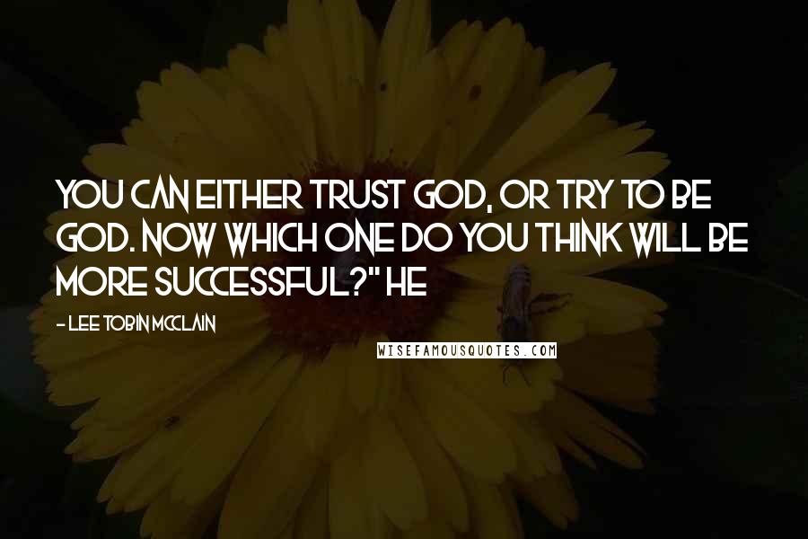 Lee Tobin McClain Quotes: You can either trust God, or try to be God. Now which one do you think will be more successful?" He