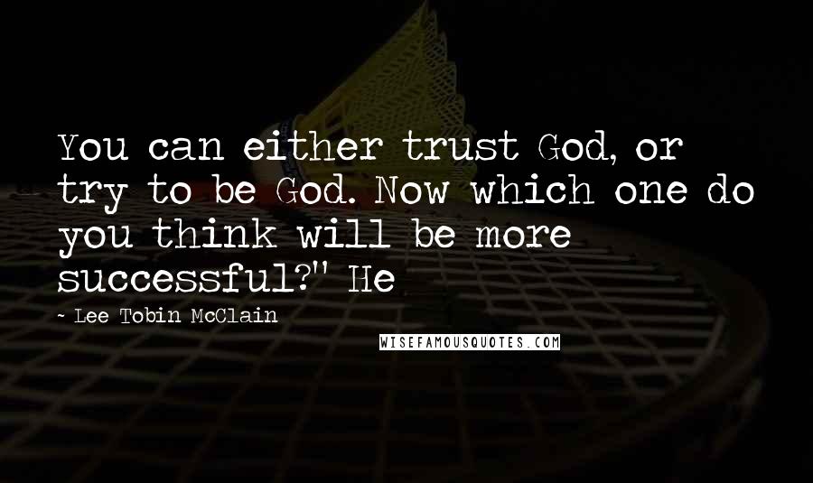 Lee Tobin McClain Quotes: You can either trust God, or try to be God. Now which one do you think will be more successful?" He