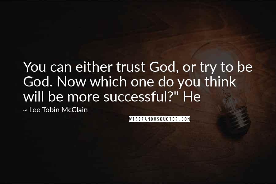 Lee Tobin McClain Quotes: You can either trust God, or try to be God. Now which one do you think will be more successful?" He