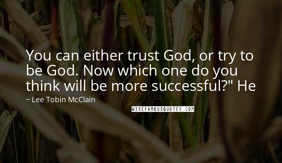 Lee Tobin McClain Quotes: You can either trust God, or try to be God. Now which one do you think will be more successful?" He