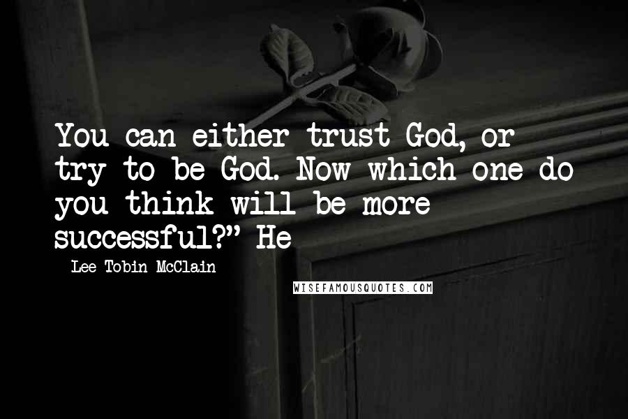 Lee Tobin McClain Quotes: You can either trust God, or try to be God. Now which one do you think will be more successful?" He